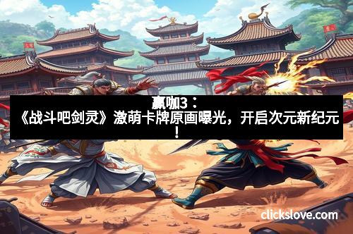赢咖3：《战斗吧剑灵》激萌卡牌原画曝光，开启次元新纪元！